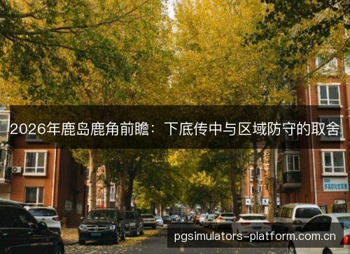2026年鹿岛鹿角前瞻:下底传中与区域防守的取舍 2026年鹿岛鹿角前瞻:下底传中与区域防守的取舍