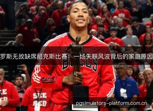 罗斯无故缺席尼克斯比赛：一场失联风波背后的家庭原因